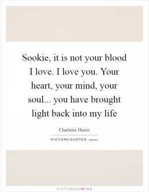 Sookie, it is not your blood I love. I love you. Your heart, your mind, your soul... you have brought light back into my life Picture Quote #1