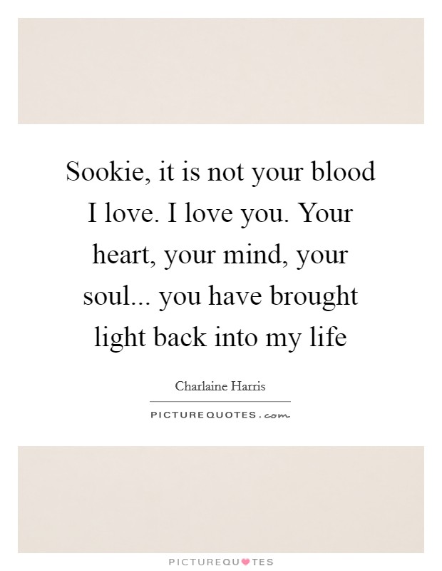 Sookie, it is not your blood I love. I love you. Your heart, your mind, your soul... you have brought light back into my life Picture Quote #1