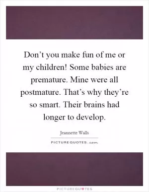 Don’t you make fun of me or my children! Some babies are premature. Mine were all postmature. That’s why they’re so smart. Their brains had longer to develop Picture Quote #1