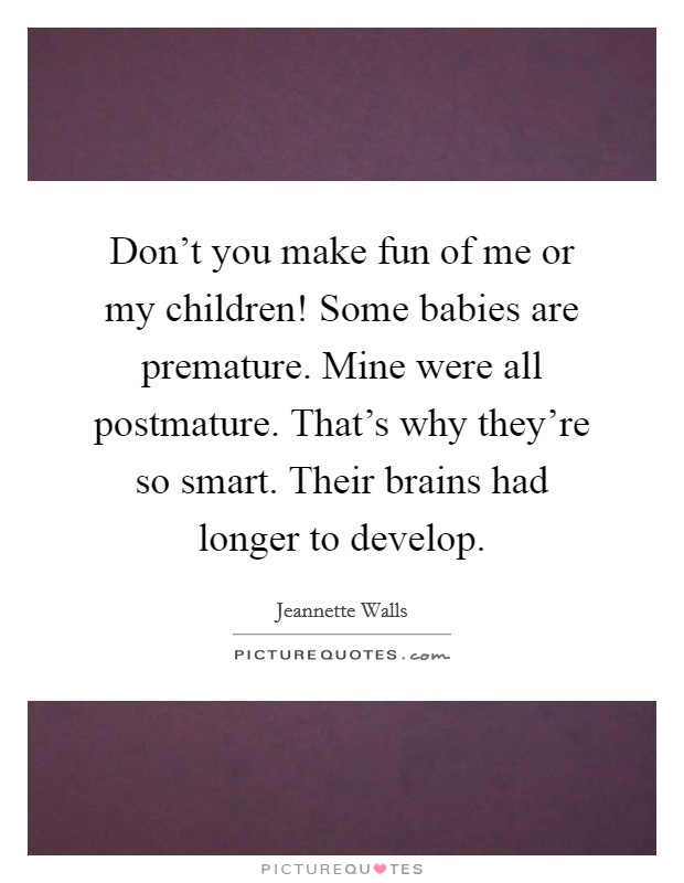 Don't you make fun of me or my children! Some babies are premature. Mine were all postmature. That's why they're so smart. Their brains had longer to develop Picture Quote #1