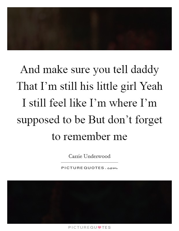 And make sure you tell daddy That I'm still his little girl Yeah I still feel like I'm where I'm supposed to be But don't forget to remember me Picture Quote #1