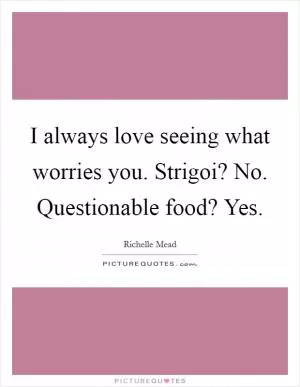 I always love seeing what worries you. Strigoi? No. Questionable food? Yes Picture Quote #1