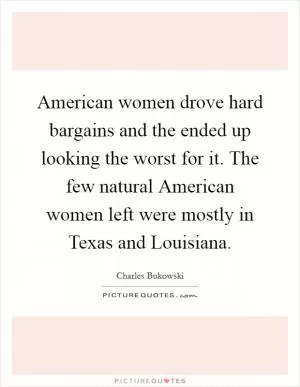 American women drove hard bargains and the ended up looking the worst for it. The few natural American women left were mostly in Texas and Louisiana Picture Quote #1