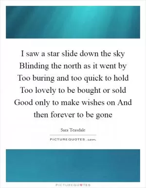 I saw a star slide down the sky Blinding the north as it went by Too buring and too quick to hold Too lovely to be bought or sold Good only to make wishes on And then forever to be gone Picture Quote #1