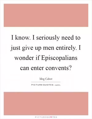 I know. I seriously need to just give up men entirely. I wonder if Episcopalians can enter convents? Picture Quote #1