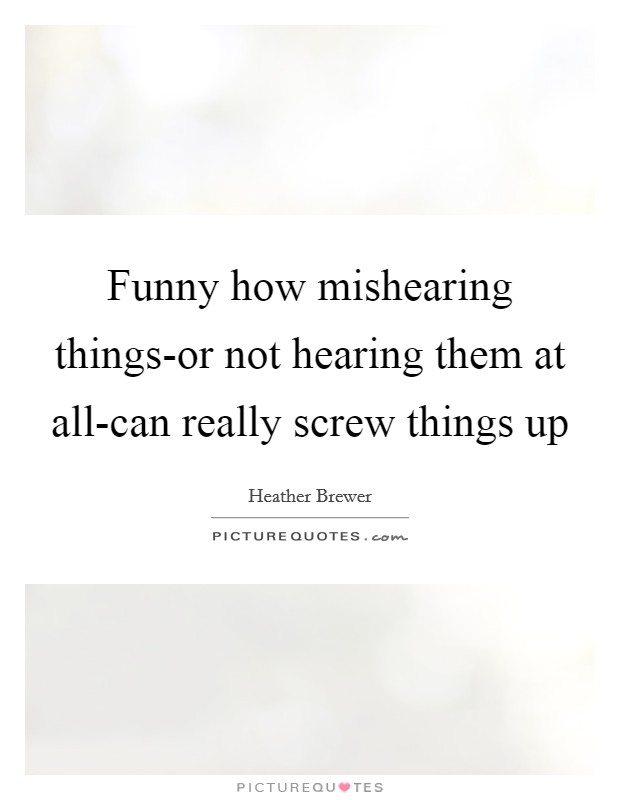 Funny how mishearing things-or not hearing them at all-can really screw things up Picture Quote #1