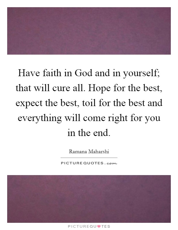 Have faith in God and in yourself; that will cure all. Hope for the best, expect the best, toil for the best and everything will come right for you in the end Picture Quote #1