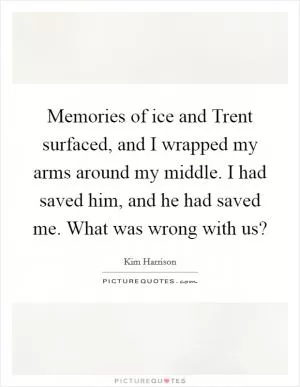 Memories of ice and Trent surfaced, and I wrapped my arms around my middle. I had saved him, and he had saved me. What was wrong with us? Picture Quote #1