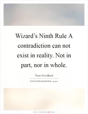Wizard’s Ninth Rule A contradiction can not exist in reality. Not in part, nor in whole Picture Quote #1