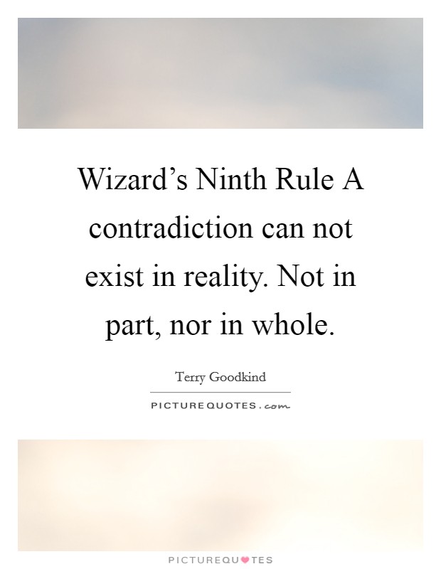 Wizard's Ninth Rule A contradiction can not exist in reality. Not in part, nor in whole Picture Quote #1