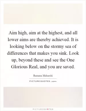 Aim high, aim at the highest, and all lower aims are thereby achieved. It is looking below on the stormy sea of differences that makes you sink. Look up, beyond these and see the One Glorious Real, and you are saved Picture Quote #1