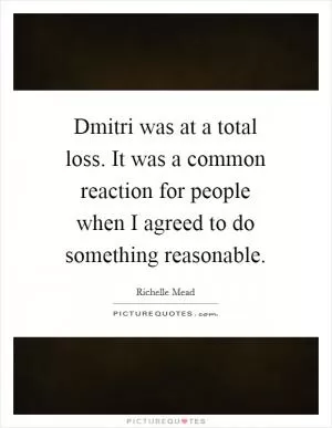 Dmitri was at a total loss. It was a common reaction for people when I agreed to do something reasonable Picture Quote #1