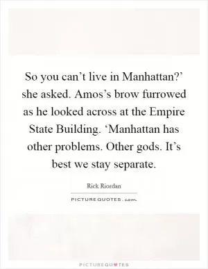 So you can’t live in Manhattan?’ she asked. Amos’s brow furrowed as he looked across at the Empire State Building. ‘Manhattan has other problems. Other gods. It’s best we stay separate Picture Quote #1