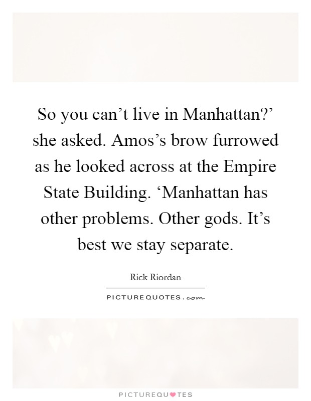 So you can't live in Manhattan?' she asked. Amos's brow furrowed as he looked across at the Empire State Building. ‘Manhattan has other problems. Other gods. It's best we stay separate Picture Quote #1