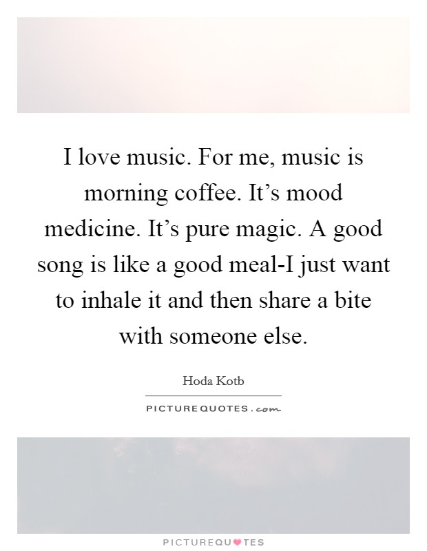 I love music. For me, music is morning coffee. It's mood medicine. It's pure magic. A good song is like a good meal-I just want to inhale it and then share a bite with someone else Picture Quote #1