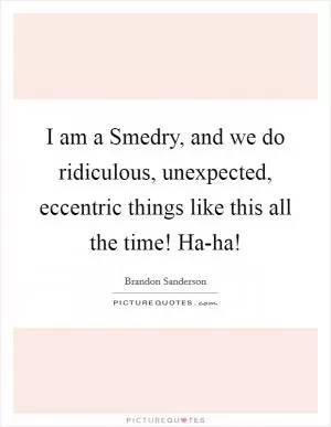 I am a Smedry, and we do ridiculous, unexpected, eccentric things like this all the time! Ha-ha! Picture Quote #1