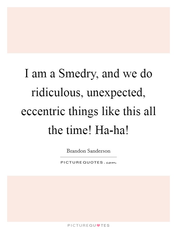 I am a Smedry, and we do ridiculous, unexpected, eccentric things like this all the time! Ha-ha! Picture Quote #1