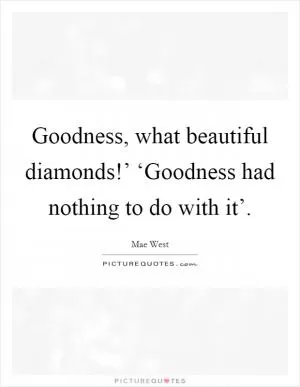 Goodness, what beautiful diamonds!’ ‘Goodness had nothing to do with it’ Picture Quote #1