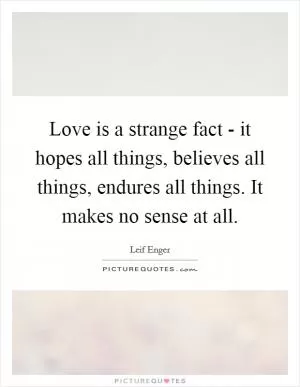 Love is a strange fact - it hopes all things, believes all things, endures all things. It makes no sense at all Picture Quote #1
