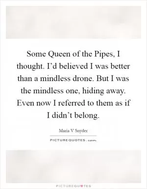 Some Queen of the Pipes, I thought. I’d believed I was better than a mindless drone. But I was the mindless one, hiding away. Even now I referred to them as if I didn’t belong Picture Quote #1