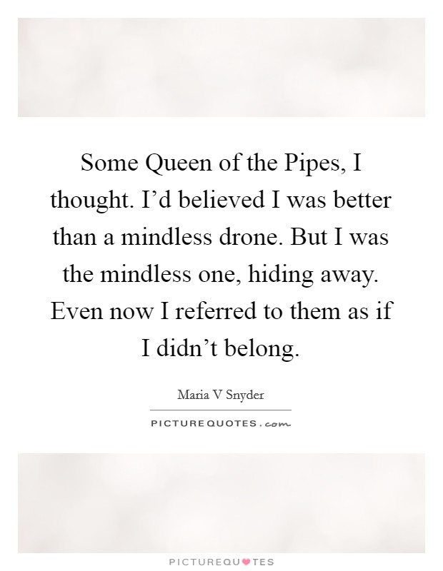 Some Queen of the Pipes, I thought. I'd believed I was better than a mindless drone. But I was the mindless one, hiding away. Even now I referred to them as if I didn't belong Picture Quote #1