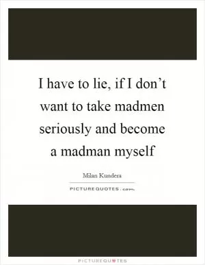 I have to lie, if I don’t want to take madmen seriously and become a madman myself Picture Quote #1