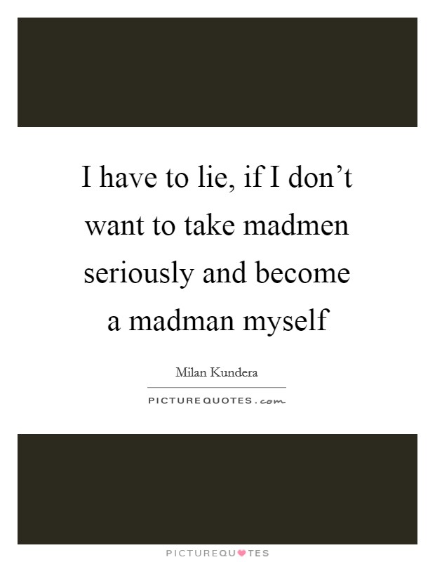 I have to lie, if I don't want to take madmen seriously and become a madman myself Picture Quote #1