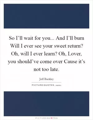 So I’ll wait for you... And I’ll burn Will I ever see your sweet return? Oh, will I ever learn? Oh, Lover, you should’ve come over Cause it’s not too late Picture Quote #1
