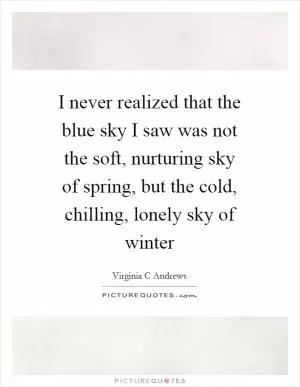 I never realized that the blue sky I saw was not the soft, nurturing sky of spring, but the cold, chilling, lonely sky of winter Picture Quote #1