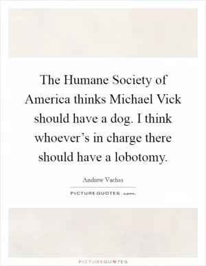 The Humane Society of America thinks Michael Vick should have a dog. I think whoever’s in charge there should have a lobotomy Picture Quote #1