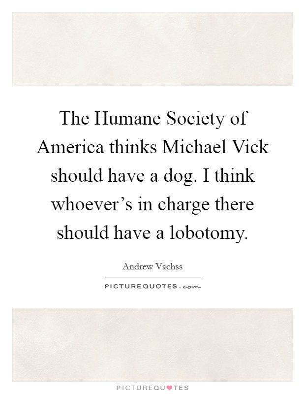 The Humane Society of America thinks Michael Vick should have a dog. I think whoever's in charge there should have a lobotomy Picture Quote #1