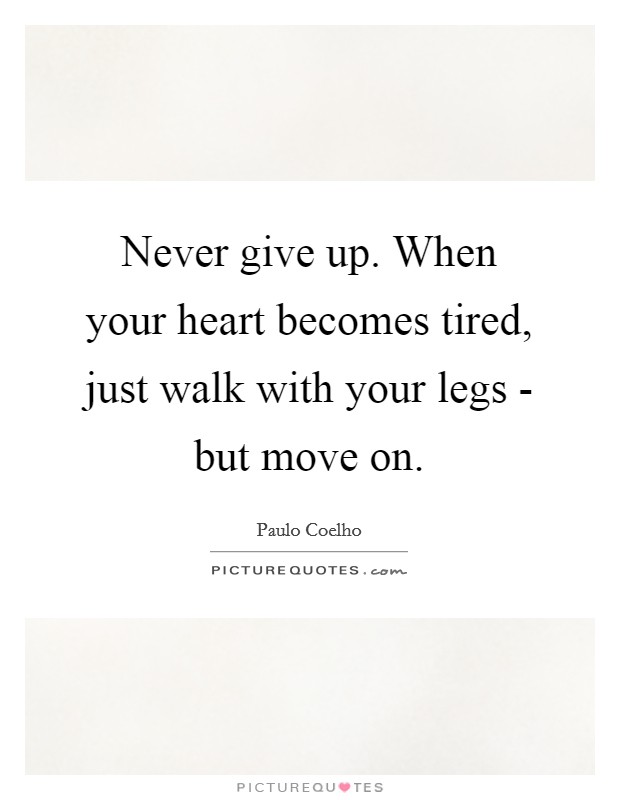 Never give up. When your heart becomes tired, just walk with your legs - but move on Picture Quote #1