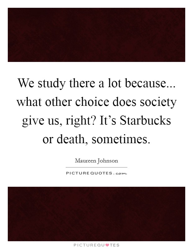 We study there a lot because... what other choice does society give us, right? It's Starbucks or death, sometimes Picture Quote #1
