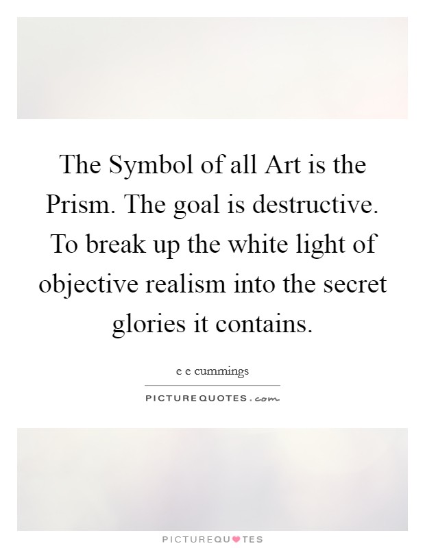 The Symbol of all Art is the Prism. The goal is destructive. To break up the white light of objective realism into the secret glories it contains Picture Quote #1