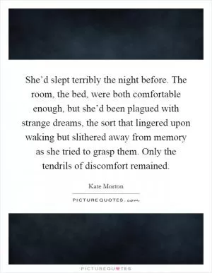 She’d slept terribly the night before. The room, the bed, were both comfortable enough, but she’d been plagued with strange dreams, the sort that lingered upon waking but slithered away from memory as she tried to grasp them. Only the tendrils of discomfort remained Picture Quote #1