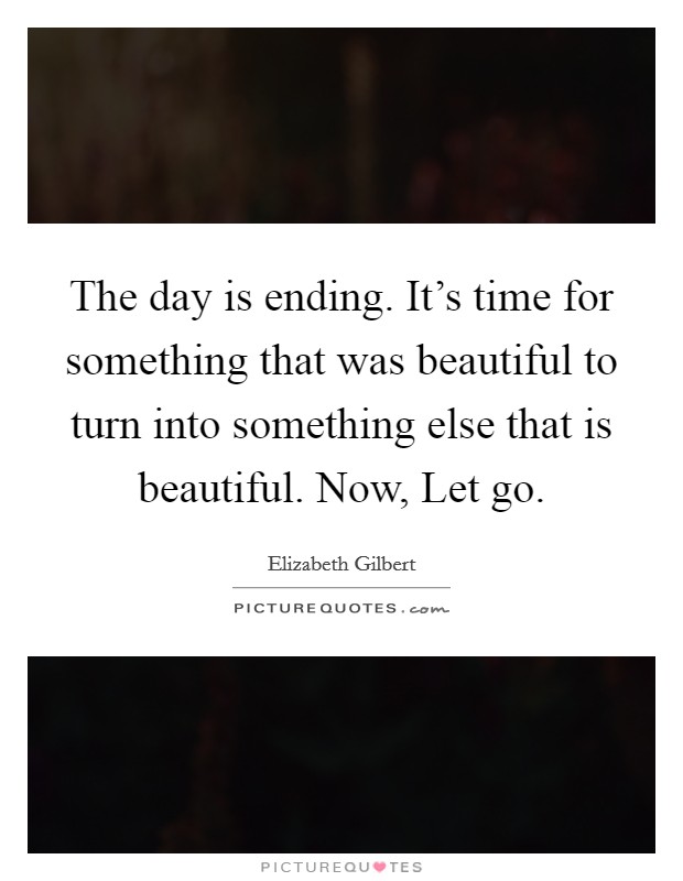 The day is ending. It's time for something that was beautiful to turn into something else that is beautiful. Now, Let go Picture Quote #1
