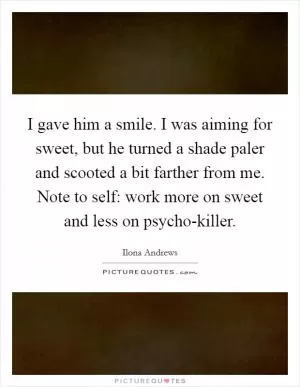 I gave him a smile. I was aiming for sweet, but he turned a shade paler and scooted a bit farther from me. Note to self: work more on sweet and less on psycho-killer Picture Quote #1