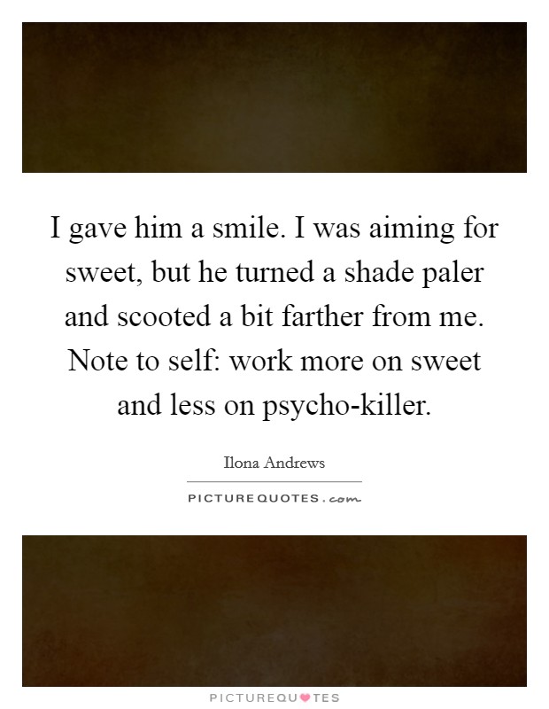 I gave him a smile. I was aiming for sweet, but he turned a shade paler and scooted a bit farther from me. Note to self: work more on sweet and less on psycho-killer Picture Quote #1