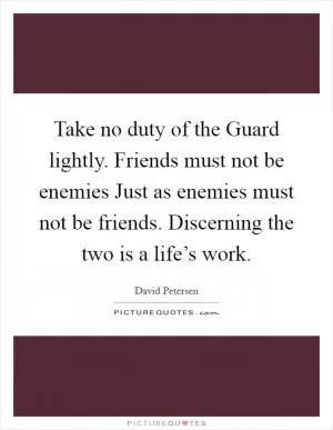 Take no duty of the Guard lightly. Friends must not be enemies Just as enemies must not be friends. Discerning the two is a life’s work Picture Quote #1