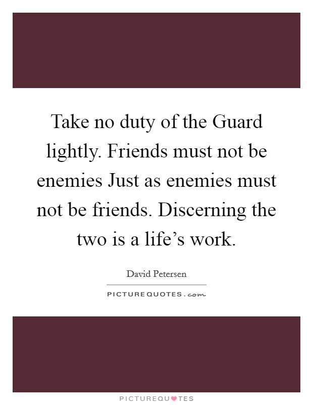 Take no duty of the Guard lightly. Friends must not be enemies Just as enemies must not be friends. Discerning the two is a life's work Picture Quote #1