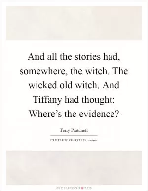 And all the stories had, somewhere, the witch. The wicked old witch. And Tiffany had thought: Where’s the evidence? Picture Quote #1