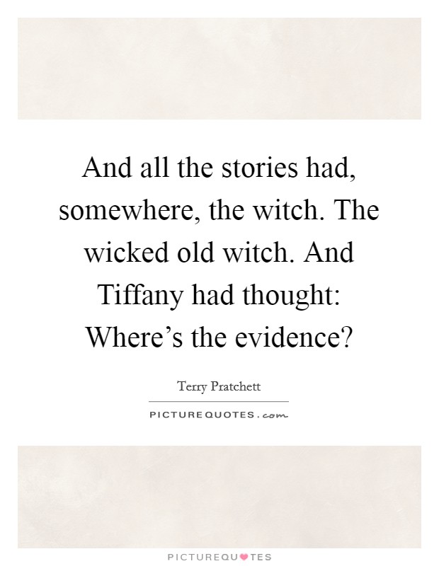 And all the stories had, somewhere, the witch. The wicked old witch. And Tiffany had thought: Where's the evidence? Picture Quote #1