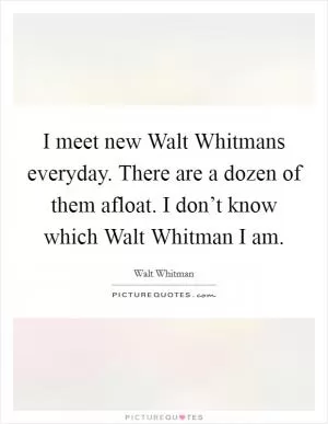 I meet new Walt Whitmans everyday. There are a dozen of them afloat. I don’t know which Walt Whitman I am Picture Quote #1
