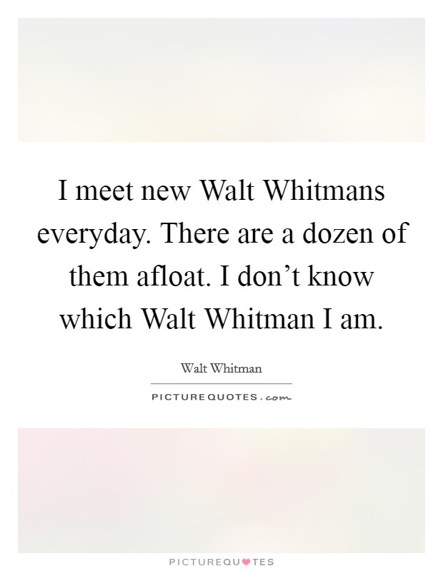 I meet new Walt Whitmans everyday. There are a dozen of them afloat. I don't know which Walt Whitman I am Picture Quote #1