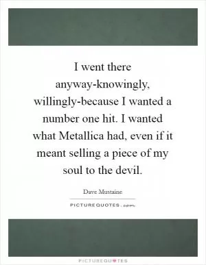 I went there anyway-knowingly, willingly-because I wanted a number one hit. I wanted what Metallica had, even if it meant selling a piece of my soul to the devil Picture Quote #1