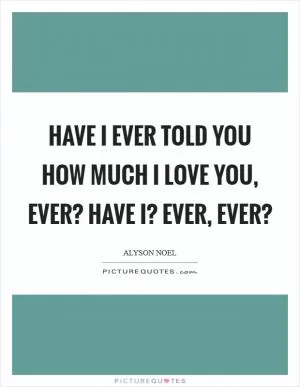 Have I ever told you how much I love you, Ever? Have I? Ever, Ever? Picture Quote #1