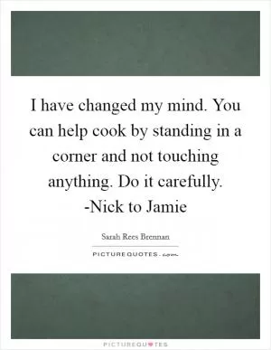 I have changed my mind. You can help cook by standing in a corner and not touching anything. Do it carefully. -Nick to Jamie Picture Quote #1