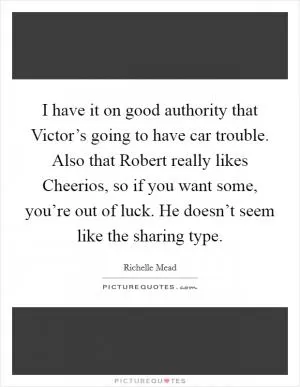 I have it on good authority that Victor’s going to have car trouble. Also that Robert really likes Cheerios, so if you want some, you’re out of luck. He doesn’t seem like the sharing type Picture Quote #1
