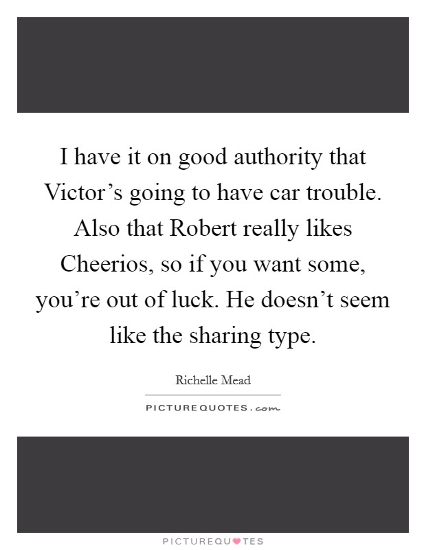 I have it on good authority that Victor's going to have car trouble. Also that Robert really likes Cheerios, so if you want some, you're out of luck. He doesn't seem like the sharing type Picture Quote #1