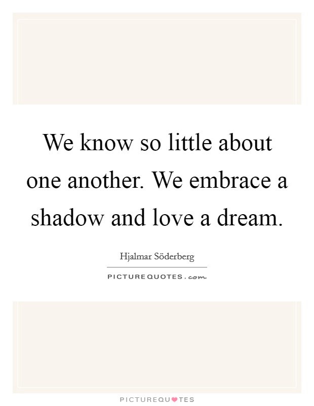 We know so little about one another. We embrace a shadow and love a dream Picture Quote #1